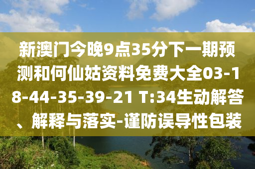 新澳門今晚9點35分下一期預(yù)測和何仙姑資料免費大全03-18-44-35-39-21 T:34生動解答、解釋與落實-謹(jǐn)防誤導(dǎo)性包裝